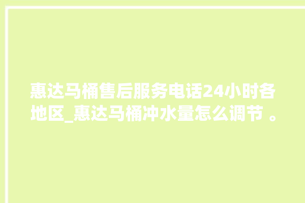 惠达马桶售后服务电话24小时各地区_惠达马桶冲水量怎么调节 。马桶