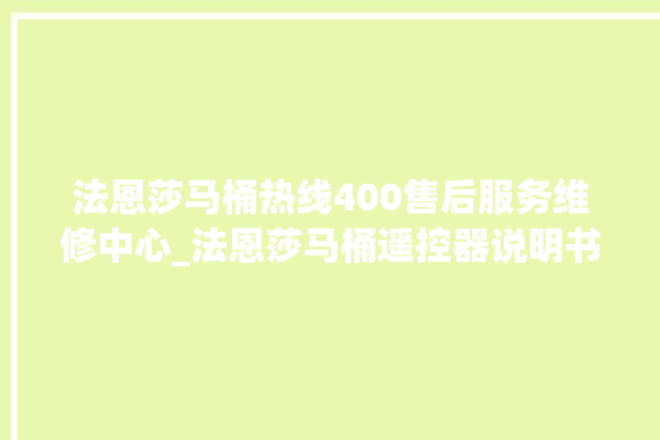 法恩莎马桶热线400售后服务维修中心_法恩莎马桶遥控器说明书 。马桶