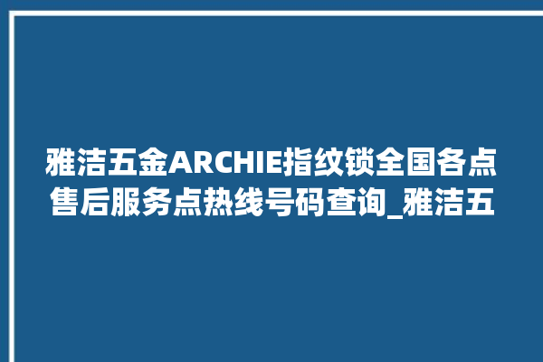 雅洁五金ARCHIE指纹锁全国各点售后服务点热线号码查询_雅洁五金ARCHIE指纹锁换电池 。指纹锁