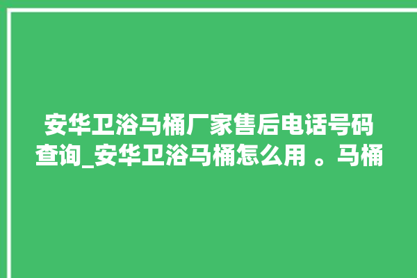 安华卫浴马桶厂家售后电话号码查询_安华卫浴马桶怎么用 。马桶