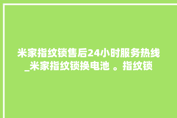 米家指纹锁售后24小时服务热线_米家指纹锁换电池 。指纹锁