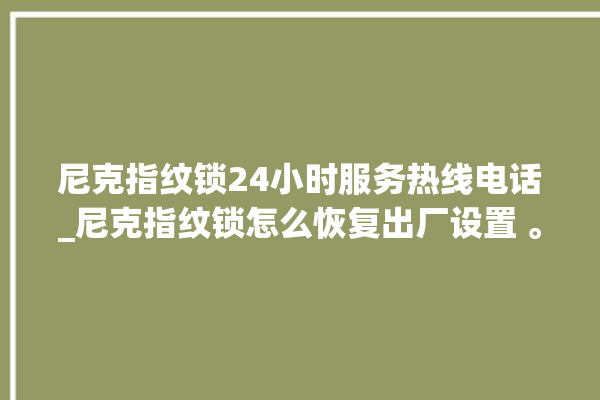 尼克指纹锁24小时服务热线电话_尼克指纹锁怎么恢复出厂设置 。尼克