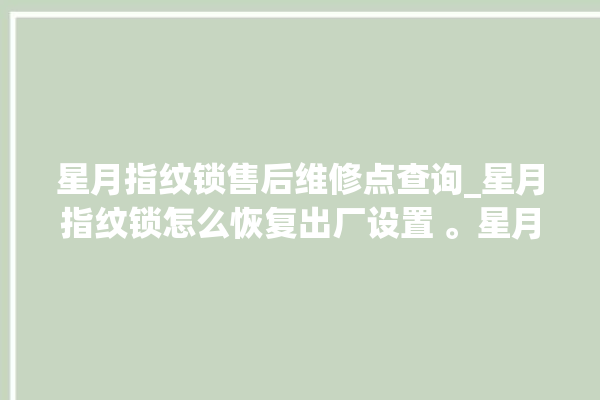 星月指纹锁售后维修点查询_星月指纹锁怎么恢复出厂设置 。星月