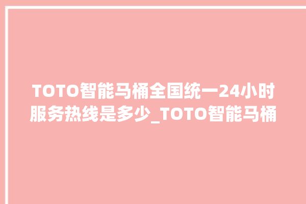 TOTO智能马桶全国统一24小时服务热线是多少_TOTO智能马桶遥控器说明书 。马桶