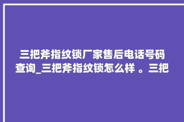 三把斧指纹锁厂家售后电话号码查询_三把斧指纹锁怎么样 。三把