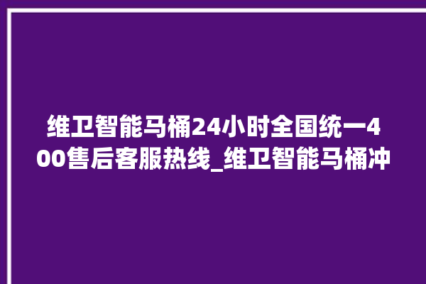 维卫智能马桶24小时全国统一400售后客服热线_维卫智能马桶冲水感应怎么调 。马桶