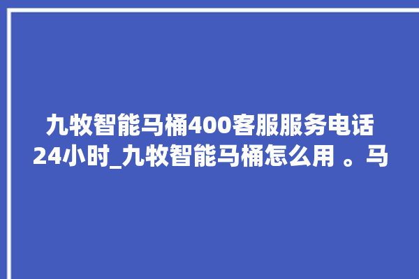 九牧智能马桶400客服服务电话24小时_九牧智能马桶怎么用 。马桶