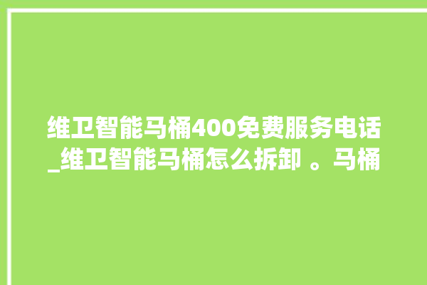 维卫智能马桶400免费服务电话_维卫智能马桶怎么拆卸 。马桶