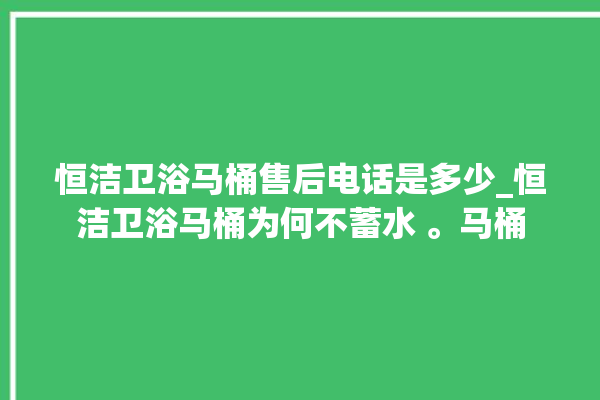 恒洁卫浴马桶售后电话是多少_恒洁卫浴马桶为何不蓄水 。马桶