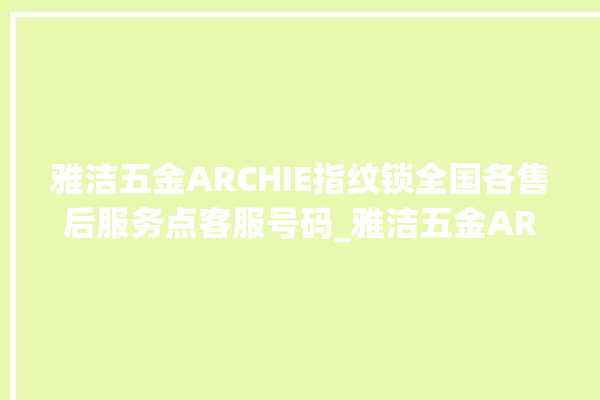 雅洁五金ARCHIE指纹锁全国各售后服务点客服号码_雅洁五金ARCHIE指纹锁怎么恢复出厂设置 。指纹锁