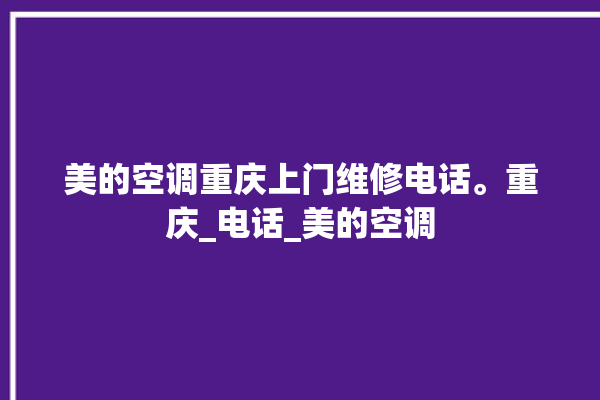 美的空调重庆上门维修电话。重庆_电话_美的空调