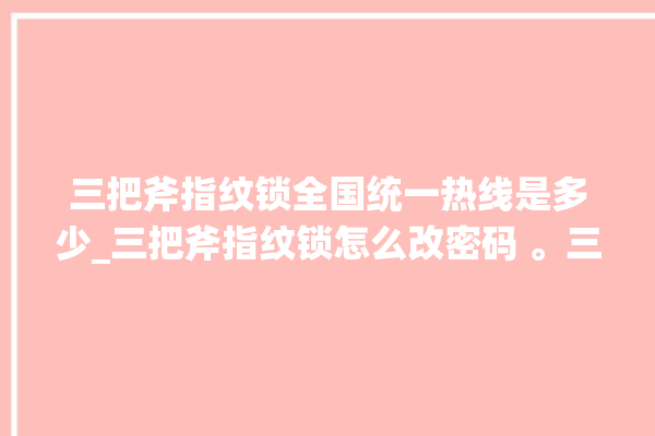 三把斧指纹锁全国统一热线是多少_三把斧指纹锁怎么改密码 。三把