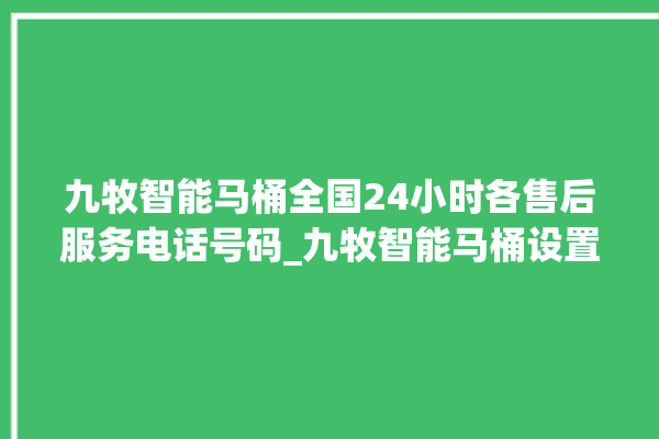 九牧智能马桶全国24小时各售后服务电话号码_九牧智能马桶设置自动冲水 。马桶