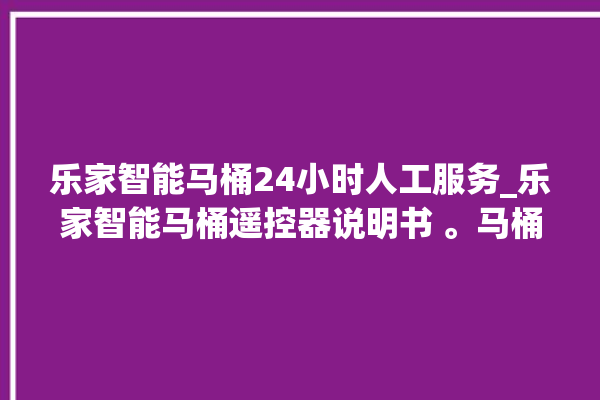 乐家智能马桶24小时人工服务_乐家智能马桶遥控器说明书 。马桶