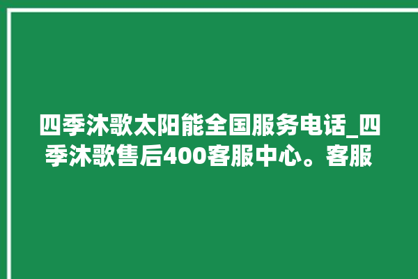 四季沐歌太阳能全国服务电话_四季沐歌售后400客服中心。客服中心_服务电话