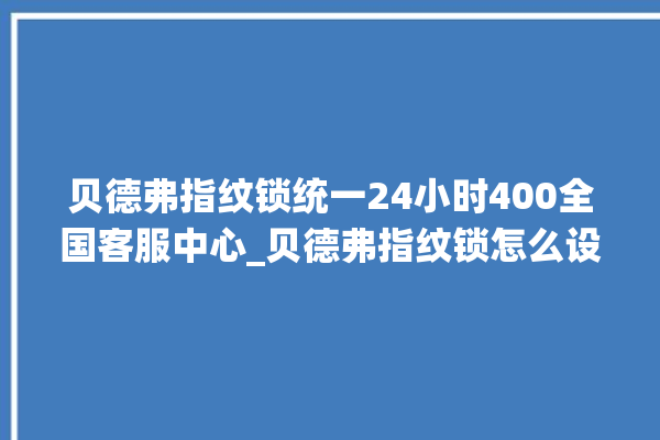 贝德弗指纹锁统一24小时400全国客服中心_贝德弗指纹锁怎么设置指纹 。指纹锁