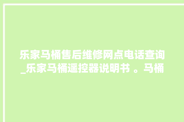 乐家马桶售后维修网点电话查询_乐家马桶遥控器说明书 。马桶