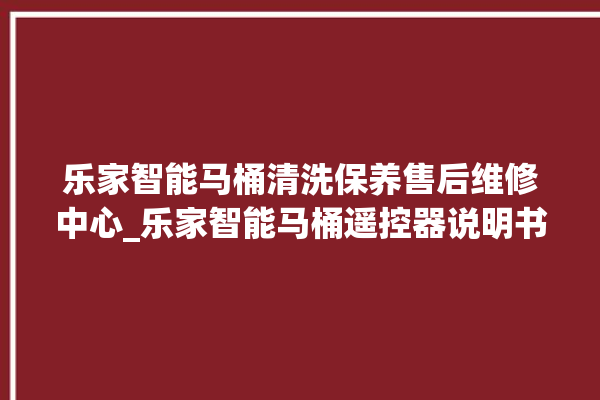 乐家智能马桶清洗保养售后维修中心_乐家智能马桶遥控器说明书 。马桶