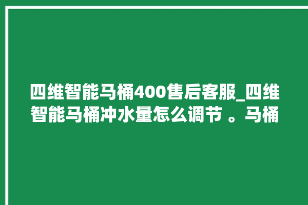 四维智能马桶400售后客服_四维智能马桶冲水量怎么调节 。马桶