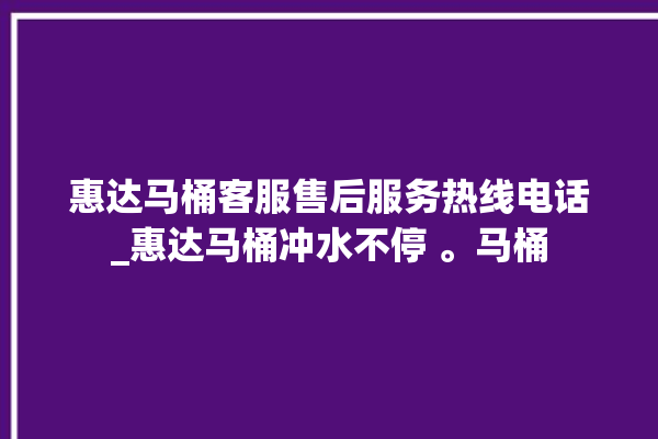 惠达马桶客服售后服务热线电话_惠达马桶冲水不停 。马桶