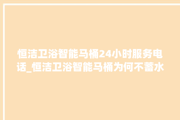 恒洁卫浴智能马桶24小时服务电话_恒洁卫浴智能马桶为何不蓄水 。马桶