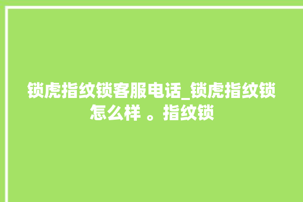 锁虎指纹锁客服电话_锁虎指纹锁怎么样 。指纹锁