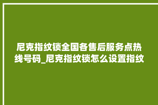 尼克指纹锁全国各售后服务点热线号码_尼克指纹锁怎么设置指纹 。尼克