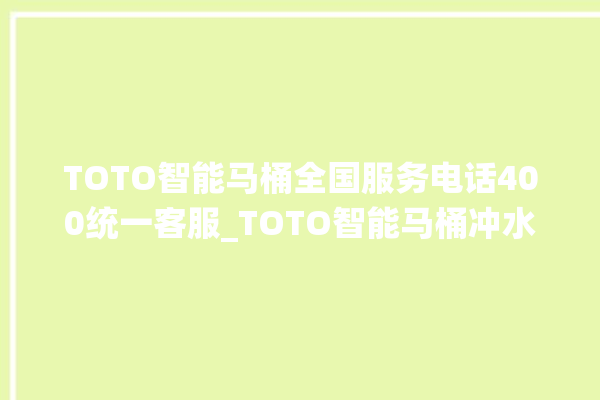 TOTO智能马桶全国服务电话400统一客服_TOTO智能马桶冲水不停 。马桶