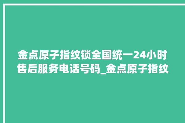 金点原子指纹锁全国统一24小时售后服务电话号码_金点原子指纹锁说明书图解 。原子