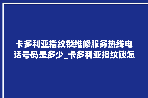 卡多利亚指纹锁维修服务热线电话号码是多少_卡多利亚指纹锁怎么样 。多利亚