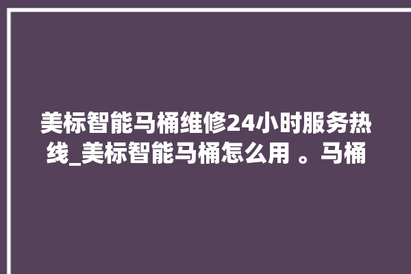 美标智能马桶维修24小时服务热线_美标智能马桶怎么用 。马桶