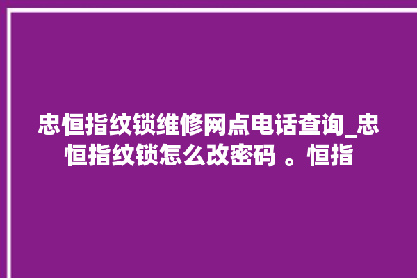 忠恒指纹锁维修网点电话查询_忠恒指纹锁怎么改密码 。恒指