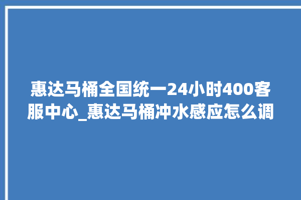 惠达马桶全国统一24小时400客服中心_惠达马桶冲水感应怎么调 。马桶