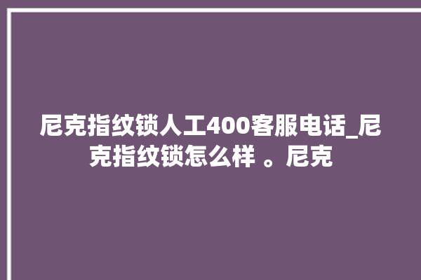 尼克指纹锁人工400客服电话_尼克指纹锁怎么样 。尼克