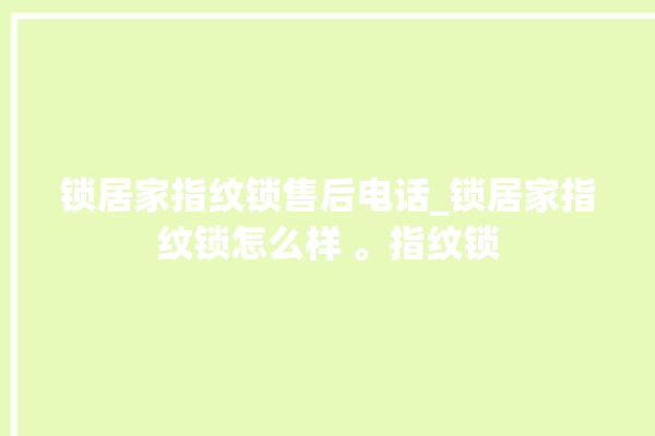 锁居家指纹锁售后电话_锁居家指纹锁怎么样 。指纹锁