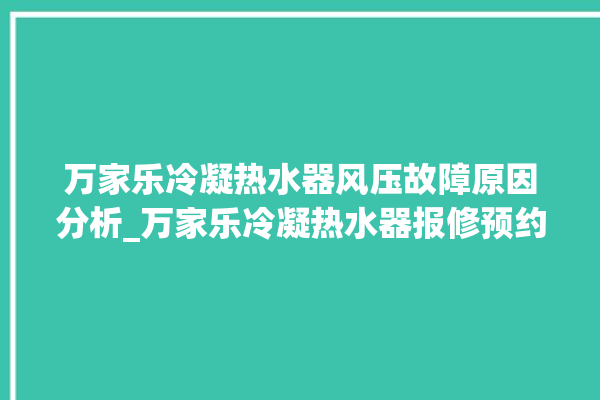 万家乐冷凝热水器风压故障原因分析_万家乐冷凝热水器报修预约中心。热水器_风压