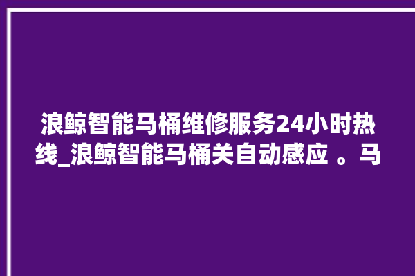 浪鲸智能马桶维修服务24小时热线_浪鲸智能马桶关自动感应 。马桶