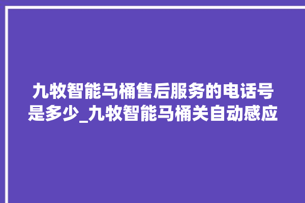 九牧智能马桶售后服务的电话号是多少_九牧智能马桶关自动感应 。马桶