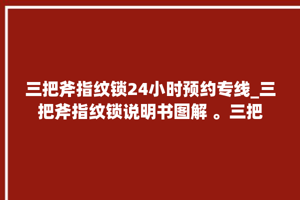 三把斧指纹锁24小时预约专线_三把斧指纹锁说明书图解 。三把