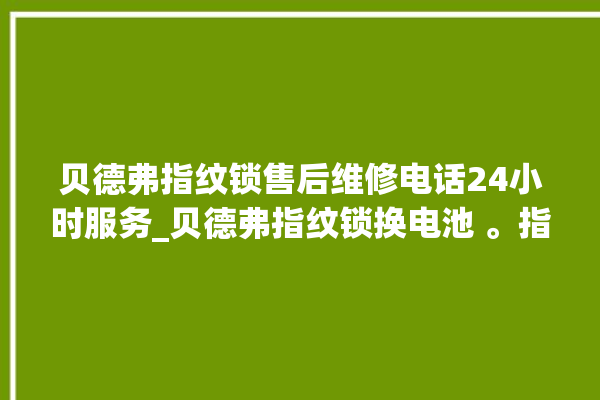 贝德弗指纹锁售后维修电话24小时服务_贝德弗指纹锁换电池 。指纹锁