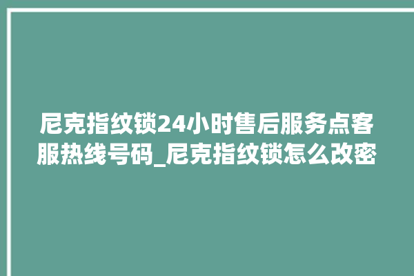 尼克指纹锁24小时售后服务点客服热线号码_尼克指纹锁怎么改密码 。尼克