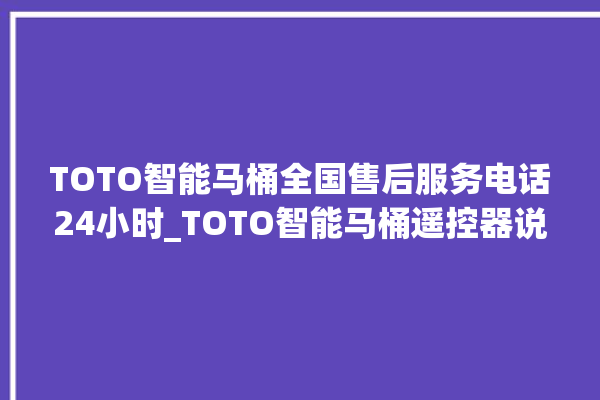 TOTO智能马桶全国售后服务电话24小时_TOTO智能马桶遥控器说明书 。马桶