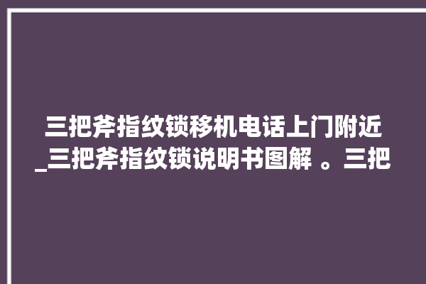 三把斧指纹锁移机电话上门附近_三把斧指纹锁说明书图解 。三把