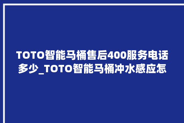 TOTO智能马桶售后400服务电话多少_TOTO智能马桶冲水感应怎么调 。马桶