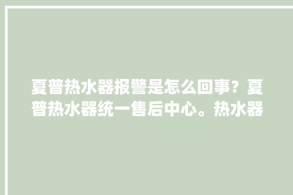 夏普热水器报警是怎么回事？夏普热水器统一售后中心。热水器_售后