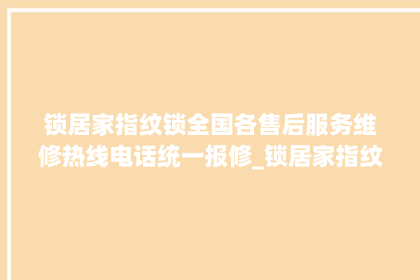 锁居家指纹锁全国各售后服务维修热线电话统一报修_锁居家指纹锁钥匙盖怎么打开 。指纹锁