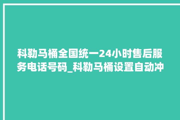 科勒马桶全国统一24小时售后服务电话号码_科勒马桶设置自动冲水 。马桶