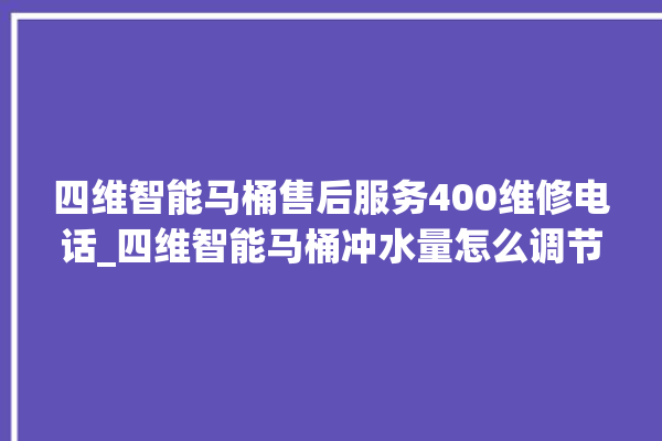 四维智能马桶售后服务400维修电话_四维智能马桶冲水量怎么调节 。马桶