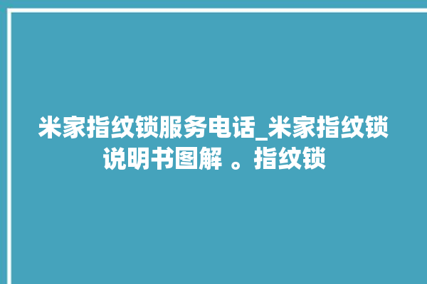 米家指纹锁服务电话_米家指纹锁说明书图解 。指纹锁