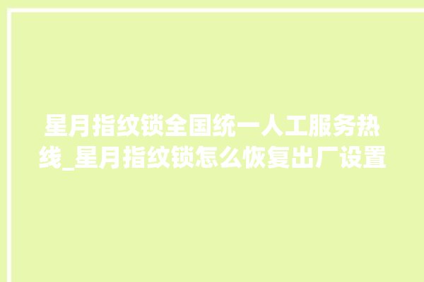 星月指纹锁全国统一人工服务热线_星月指纹锁怎么恢复出厂设置 。星月